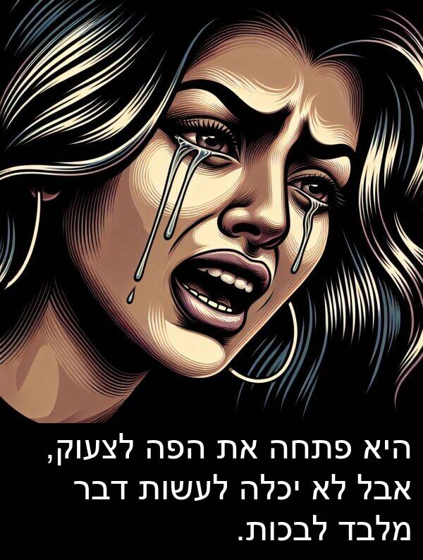 פתחה: היא פתחה את הפה לצעוק, אבל לא יכלה לעשות דבר מלבד לבכות.