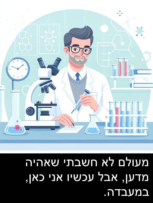 מדען: מעולם לא חשבתי שאהיה מדען, אבל עכשיו אני כאן, במעבדה.