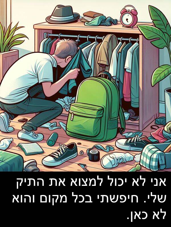 מקום: אני לא יכול למצוא את התיק שלי. חיפשתי בכל מקום והוא לא כאן.