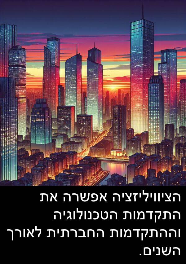 וההתקדמות: הציוויליזציה אפשרה את התקדמות הטכנולוגיה וההתקדמות החברתית לאורך השנים.