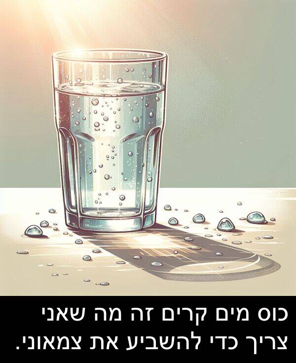 צמאוני: כוס מים קרים זה מה שאני צריך כדי להשביע את צמאוני.