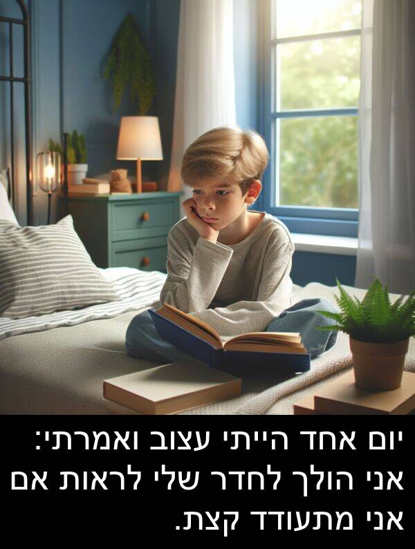 עצוב: יום אחד הייתי עצוב ואמרתי: אני הולך לחדר שלי לראות אם אני מתעודד קצת.