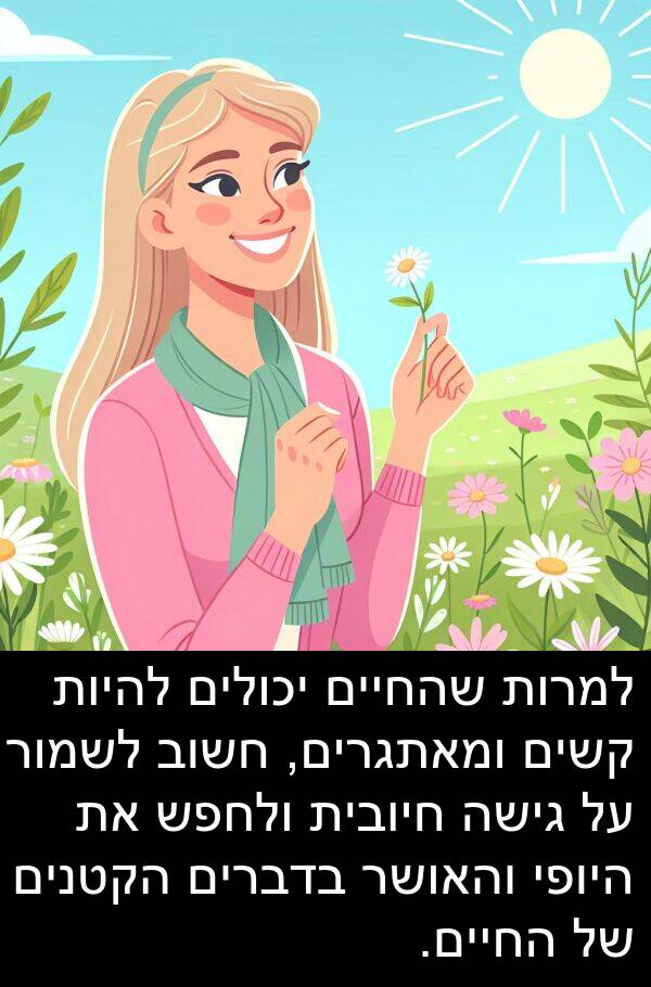 בדברים: למרות שהחיים יכולים להיות קשים ומאתגרים, חשוב לשמור על גישה חיובית ולחפש את היופי והאושר בדברים הקטנים של החיים.