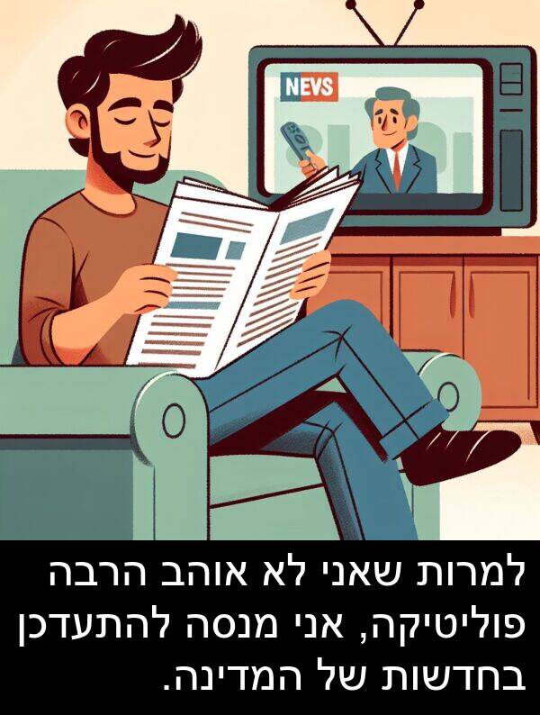 פוליטיקה: למרות שאני לא אוהב הרבה פוליטיקה, אני מנסה להתעדכן בחדשות של המדינה.