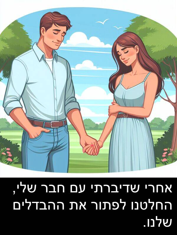 חבר: אחרי שדיברתי עם חבר שלי, החלטנו לפתור את ההבדלים שלנו.