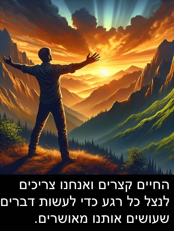צריכים: החיים קצרים ואנחנו צריכים לנצל כל רגע כדי לעשות דברים שעושים אותנו מאושרים.