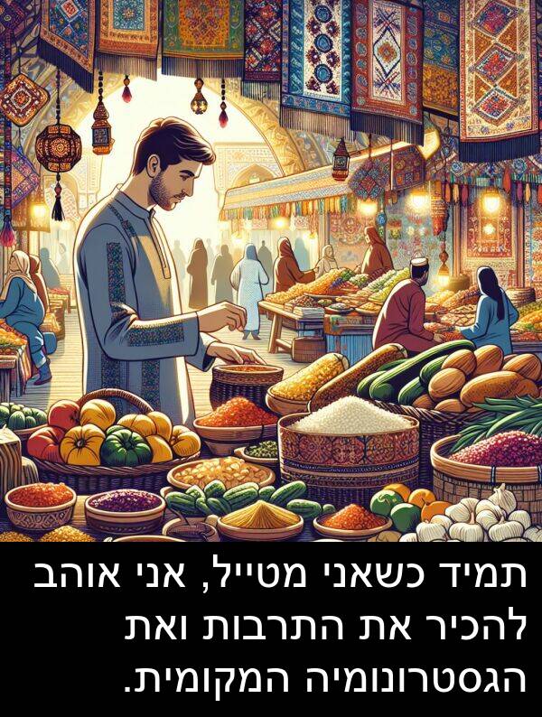 ואת: תמיד כשאני מטייל, אני אוהב להכיר את התרבות ואת הגסטרונומיה המקומית.