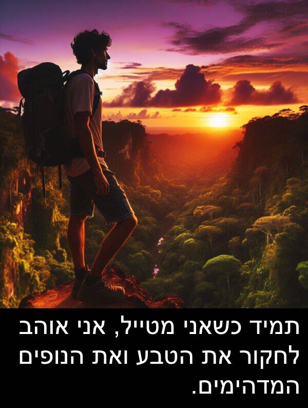 ואת: תמיד כשאני מטייל, אני אוהב לחקור את הטבע ואת הנופים המדהימים.