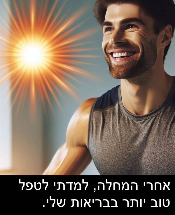 טוב: אחרי המחלה, למדתי לטפל טוב יותר בבריאות שלי.