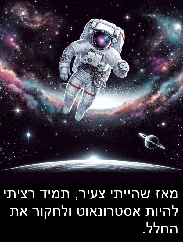 מאז: מאז שהייתי צעיר, תמיד רציתי להיות אסטרונאוט ולחקור את החלל.