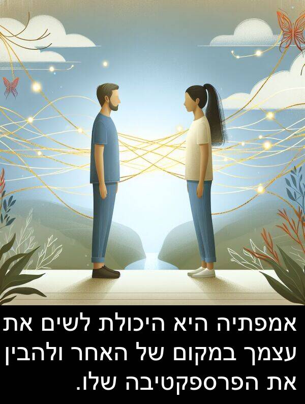 עצמך: אמפתיה היא היכולת לשים את עצמך במקום של האחר ולהבין את הפרספקטיבה שלו.
