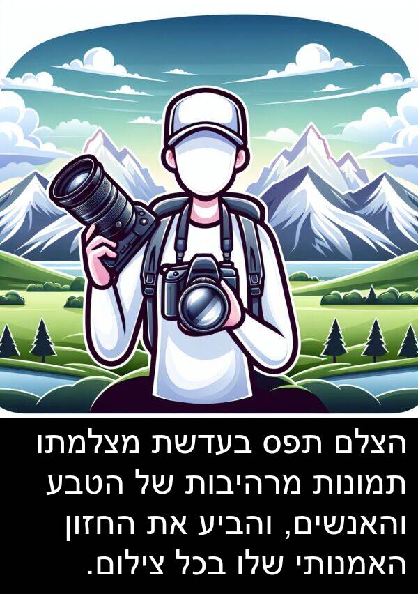 תפס: הצלם תפס בעדשת מצלמתו תמונות מרהיבות של הטבע והאנשים, והביע את החזון האמנותי שלו בכל צילום.
