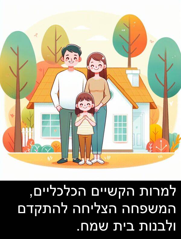 הקשיים: למרות הקשיים הכלכליים, המשפחה הצליחה להתקדם ולבנות בית שמח.