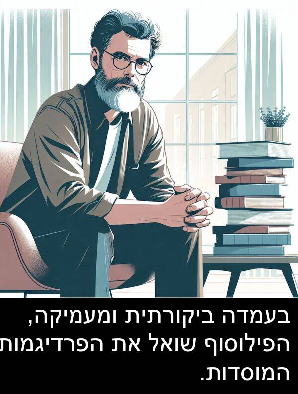 ומעמיקה: בעמדה ביקורתית ומעמיקה, הפילוסוף שואל את הפרדיגמות המוסדות.