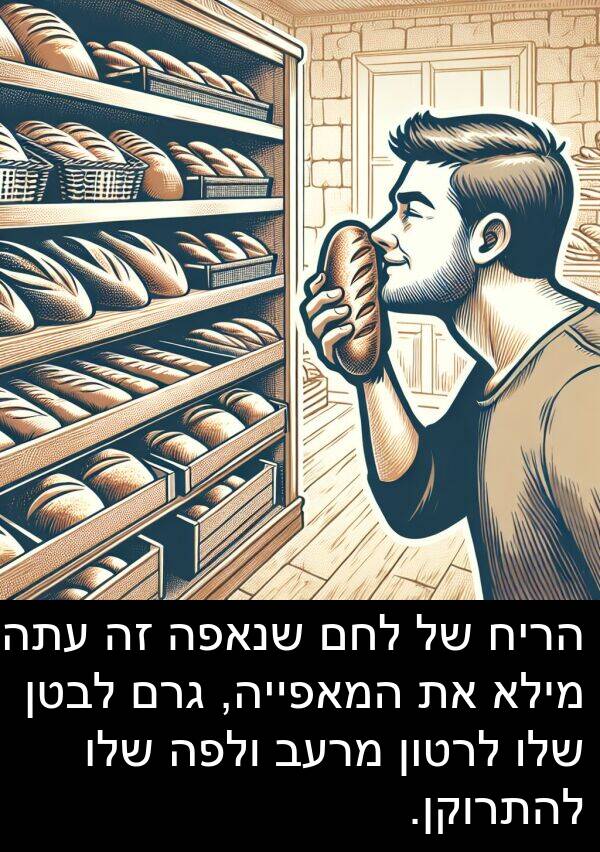 גרם: הריח של לחם שנאפה זה עתה מילא את המאפייה, גרם לבטן שלו לרטון מרעב ולפה שלו להתרוקן.
