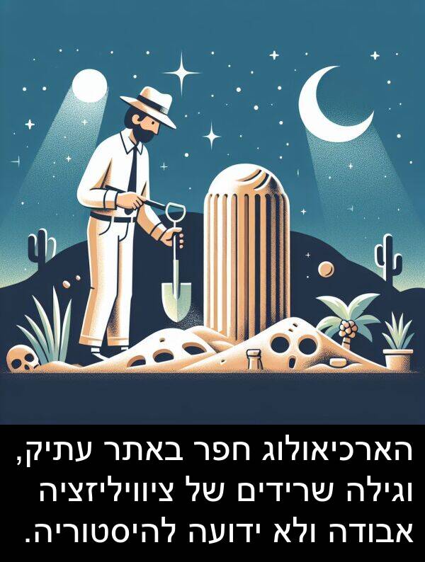 ציוויליזציה: הארכיאולוג חפר באתר עתיק, וגילה שרידים של ציוויליזציה אבודה ולא ידועה להיסטוריה.