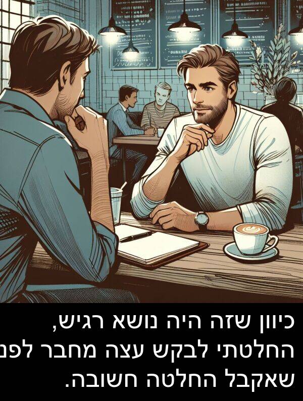שאקבל: כיוון שזה היה נושא רגיש, החלטתי לבקש עצה מחבר לפני שאקבל החלטה חשובה.