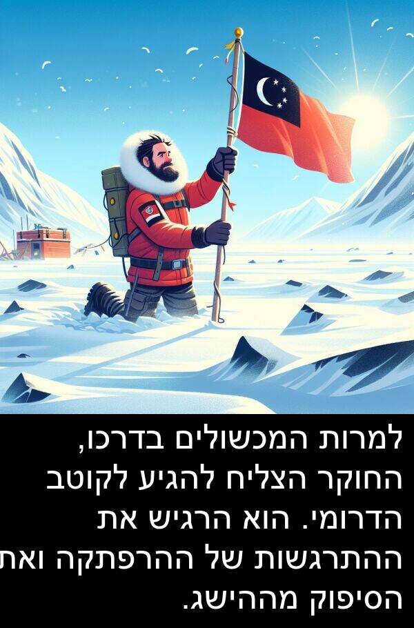 בדרכו: למרות המכשולים בדרכו, החוקר הצליח להגיע לקוטב הדרומי. הוא הרגיש את ההתרגשות של ההרפתקה ואת הסיפוק מההישג.