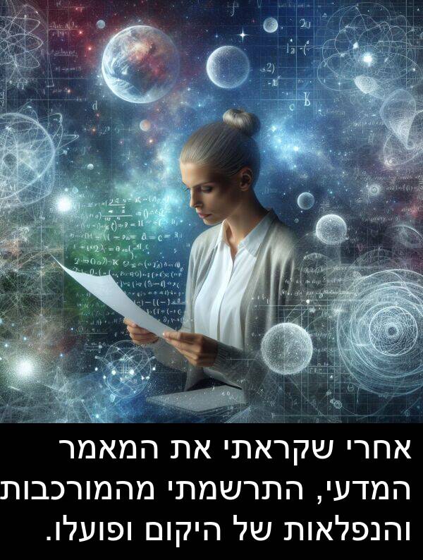 ופועלו: אחרי שקראתי את המאמר המדעי, התרשמתי מהמורכבות והנפלאות של היקום ופועלו.