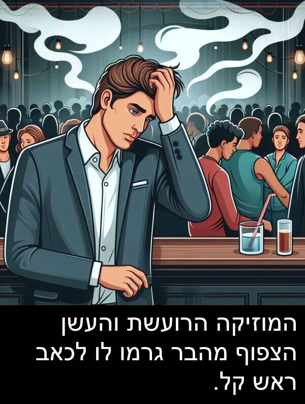מהבר: המוזיקה הרועשת והעשן הצפוף מהבר גרמו לו לכאב ראש קל.