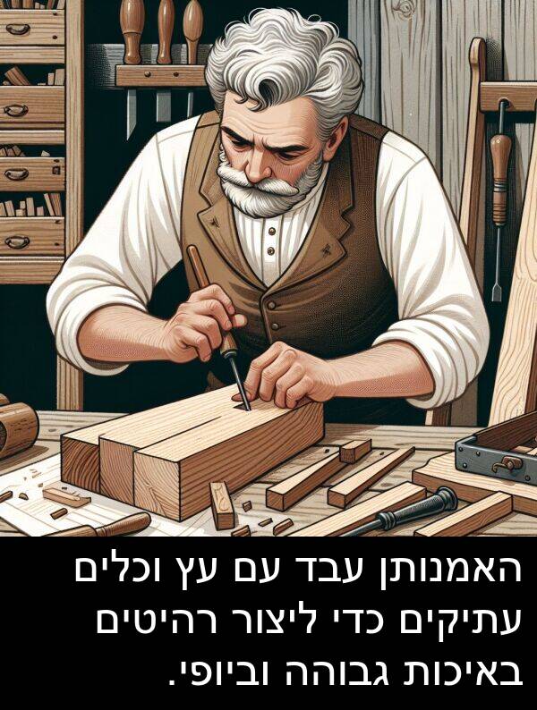 עבד: האמנותן עבד עם עץ וכלים עתיקים כדי ליצור רהיטים באיכות גבוהה וביופי.