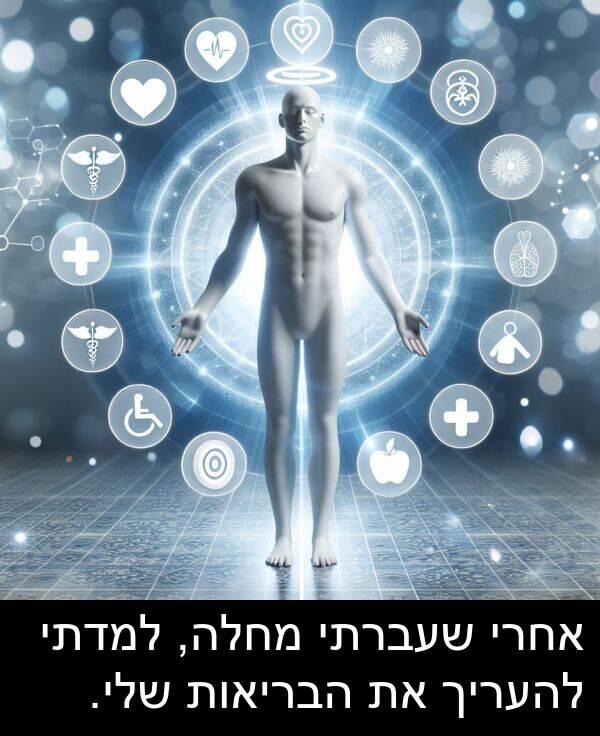 הבריאות: אחרי שעברתי מחלה, למדתי להעריך את הבריאות שלי.