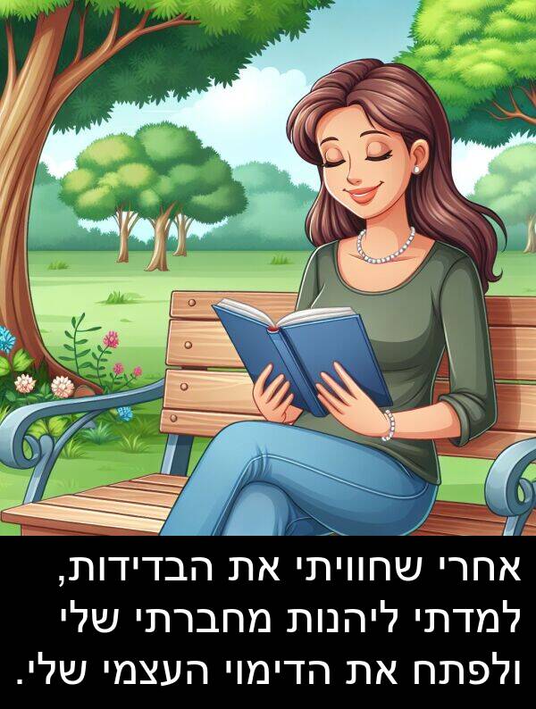 ולפתח: אחרי שחוויתי את הבדידות, למדתי ליהנות מחברתי שלי ולפתח את הדימוי העצמי שלי.