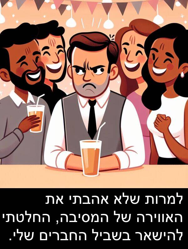 אהבתי: למרות שלא אהבתי את האווירה של המסיבה, החלטתי להישאר בשביל החברים שלי.