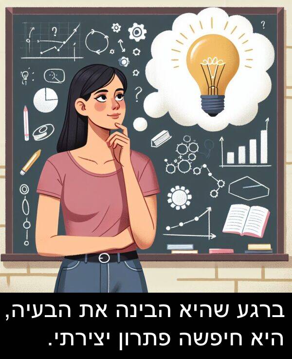 שהיא: ברגע שהיא הבינה את הבעיה, היא חיפשה פתרון יצירתי.
