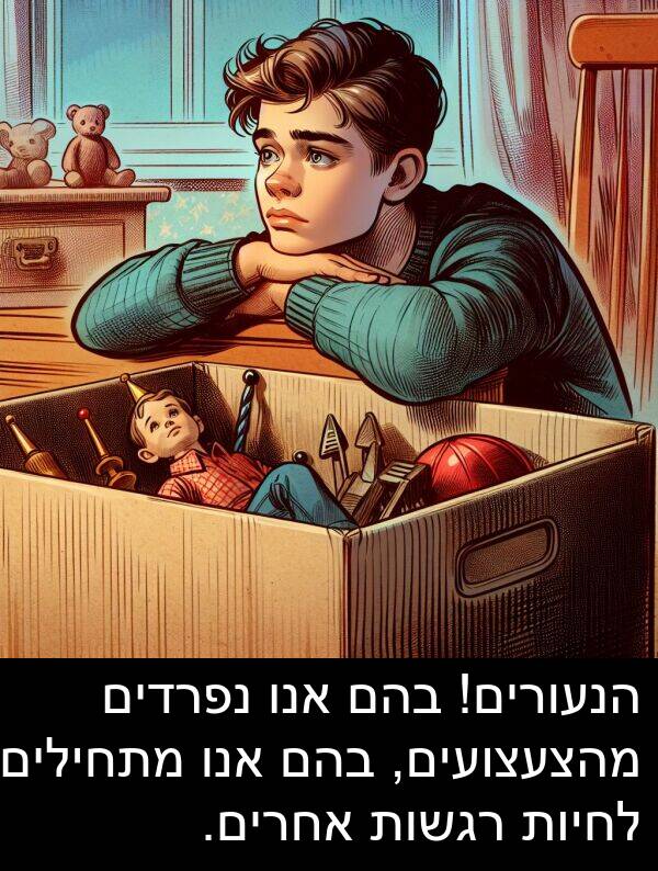 בהם: הנעורים! בהם אנו נפרדים מהצעצועים, בהם אנו מתחילים לחיות רגשות אחרים.