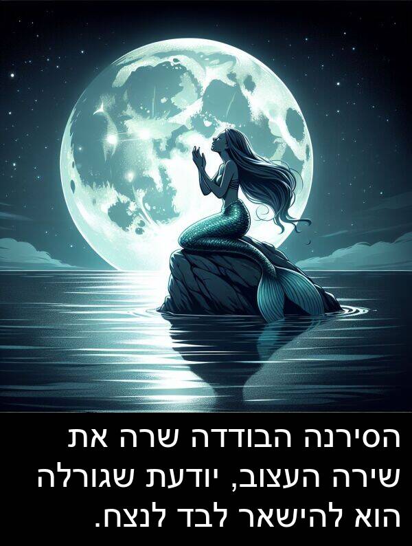 יודעת: הסירנה הבודדה שרה את שירה העצוב, יודעת שגורלה הוא להישאר לבד לנצח.