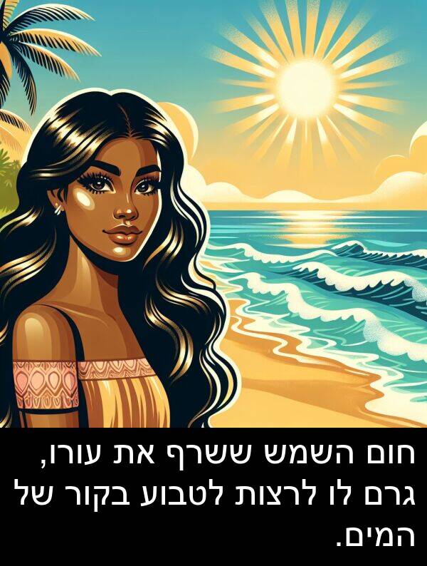 חום: חום השמש ששרף את עורו, גרם לו לרצות לטבוע בקור של המים.