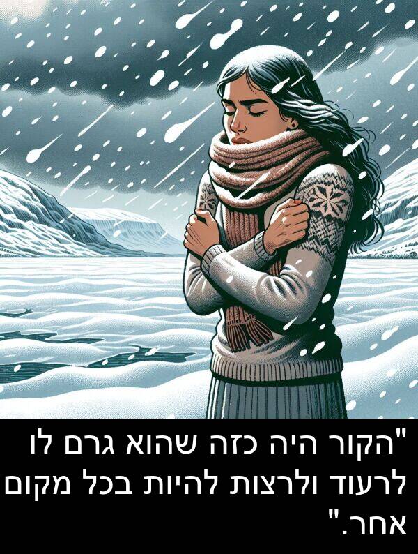 אחר: "הקור היה כזה שהוא גרם לו לרעוד ולרצות להיות בכל מקום אחר."