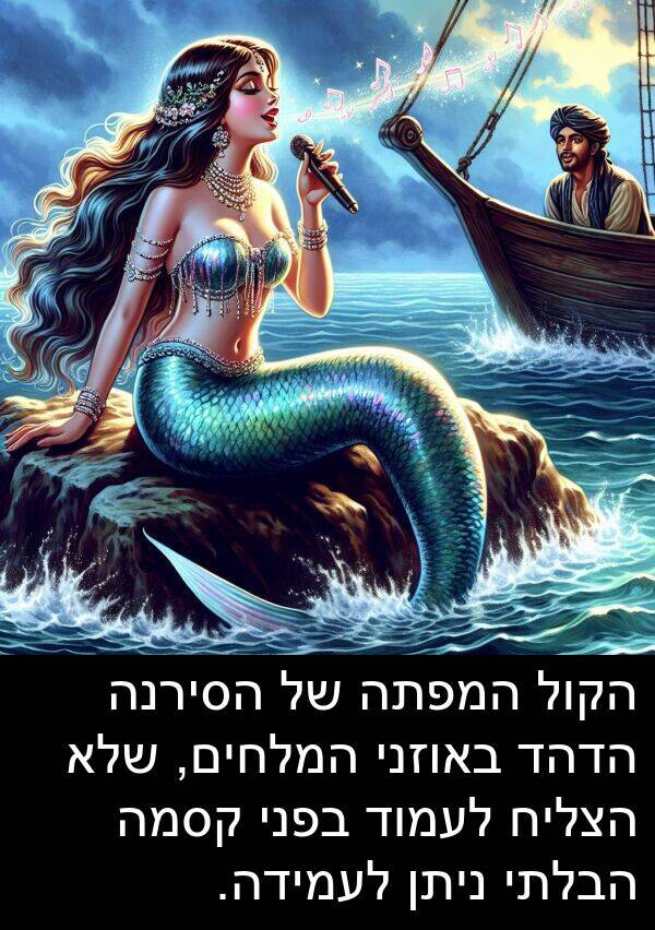 באוזני: הקול המפתה של הסירנה הדהד באוזני המלחים, שלא הצליח לעמוד בפני קסמה הבלתי ניתן לעמידה.
