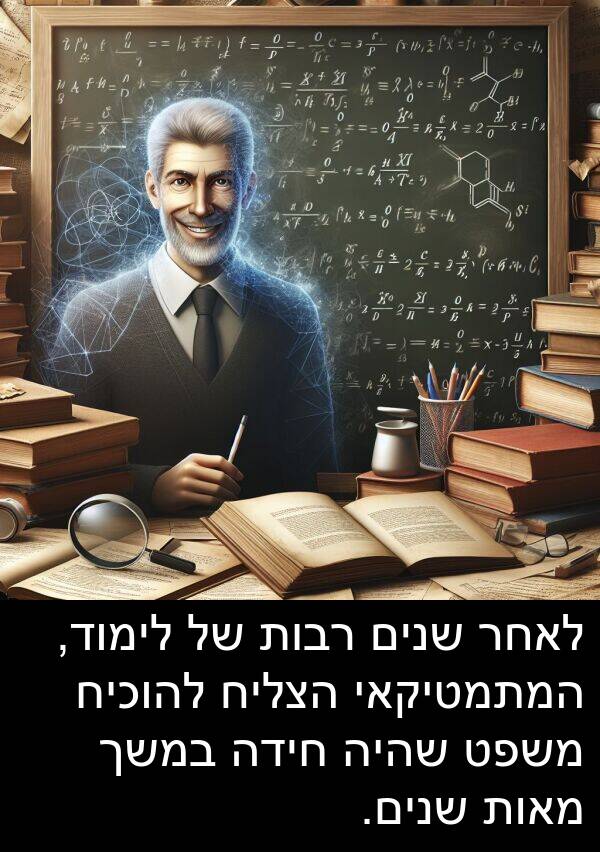 מאות: לאחר שנים רבות של לימוד, המתמטיקאי הצליח להוכיח משפט שהיה חידה במשך מאות שנים.