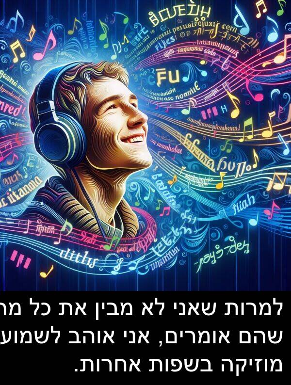 מבין: למרות שאני לא מבין את כל מה שהם אומרים, אני אוהב לשמוע מוזיקה בשפות אחרות.