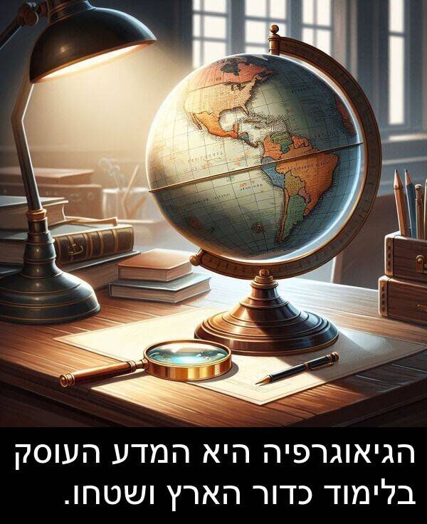 הארץ: הגיאוגרפיה היא המדע העוסק בלימוד כדור הארץ ושטחו.