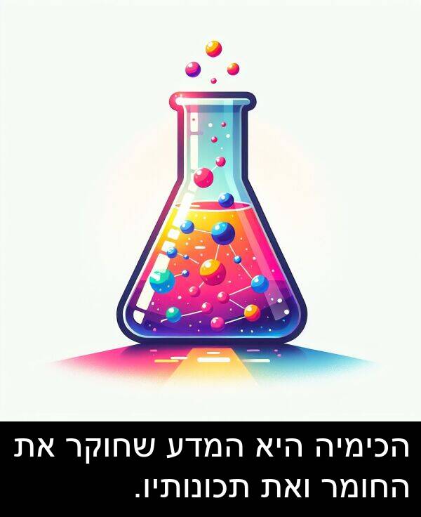 תכונותיו: הכימיה היא המדע שחוקר את החומר ואת תכונותיו.