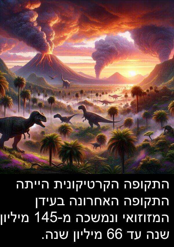 מ: התקופה הקרטיקונית הייתה התקופה האחרונה בעידן המזוזואי ונמשכה מ-145 מיליון שנה עד 66 מיליון שנה.