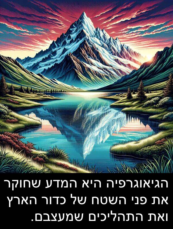 פני: הגיאוגרפיה היא המדע שחוקר את פני השטח של כדור הארץ ואת התהליכים שמעצבם.