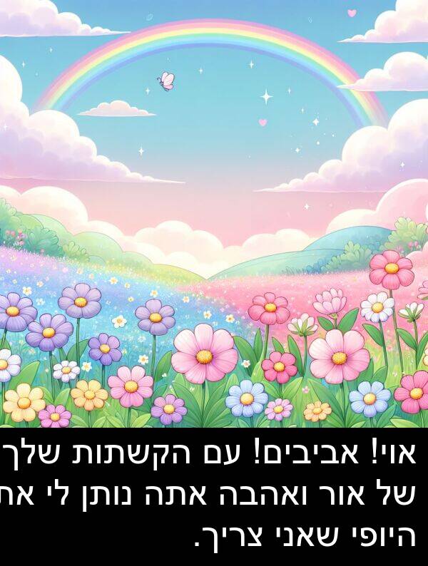 אור: אוי! אביבים! עם הקשתות שלך של אור ואהבה אתה נותן לי את היופי שאני צריך.
