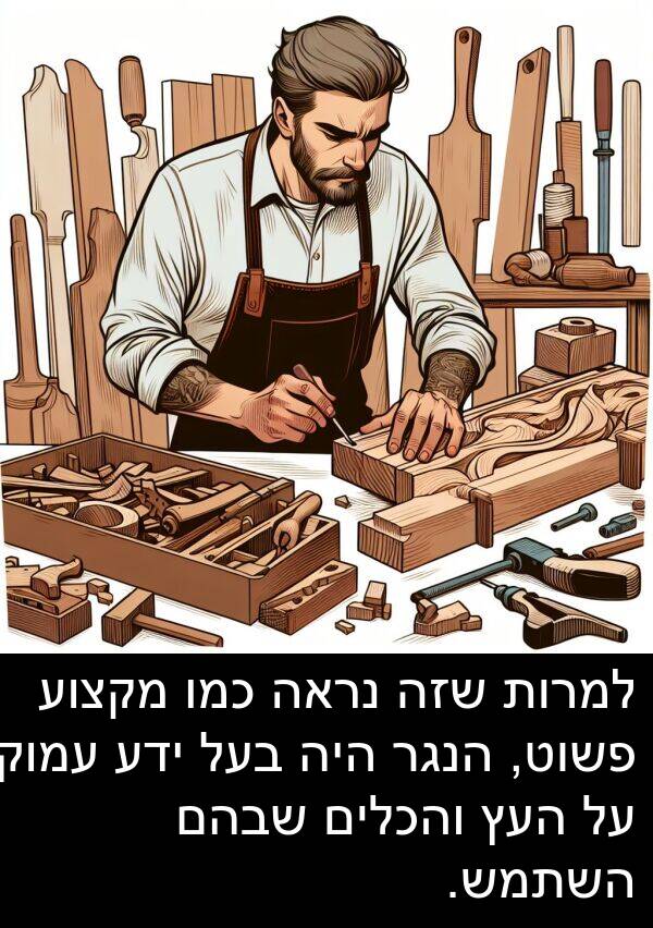פשוט: למרות שזה נראה כמו מקצוע פשוט, הנגר היה בעל ידע עמוק על העץ והכלים שבהם השתמש.