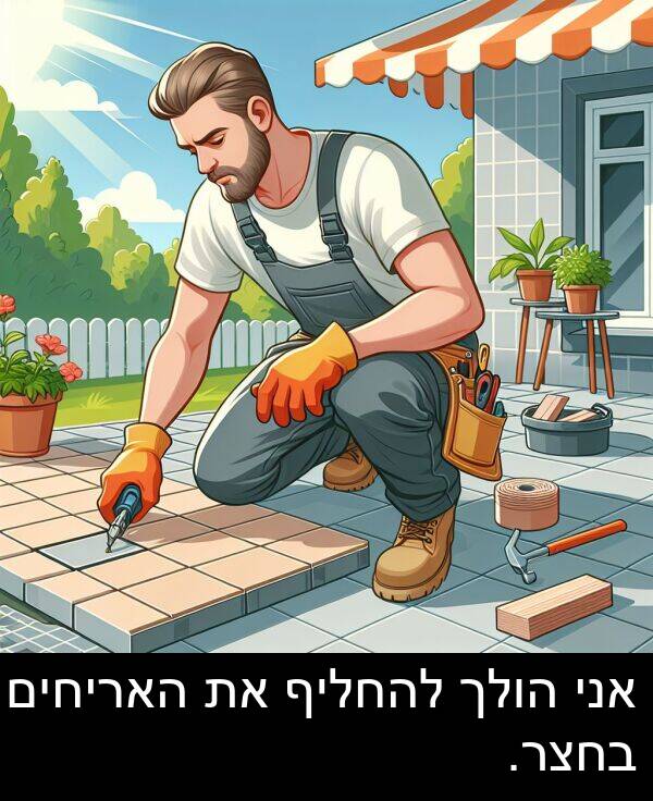 אני: אני הולך להחליף את האריחים בחצר.