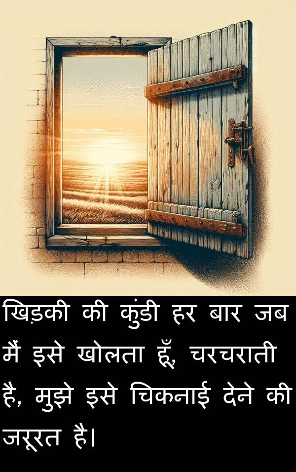 खोलता: खिड़की की कुंडी हर बार जब मैं इसे खोलता हूँ, चरचराती है, मुझे इसे चिकनाई देने की जरूरत है।