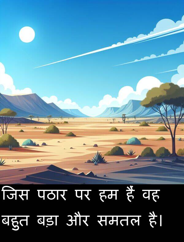 समतल: जिस पठार पर हम हैं वह बहुत बड़ा और समतल है।