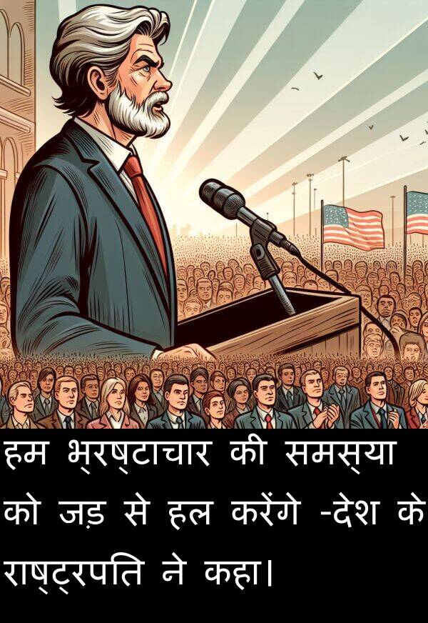 समस्या: हम भ्रष्टाचार की समस्या को जड़ से हल करेंगे -देश के राष्ट्रपति ने कहा।