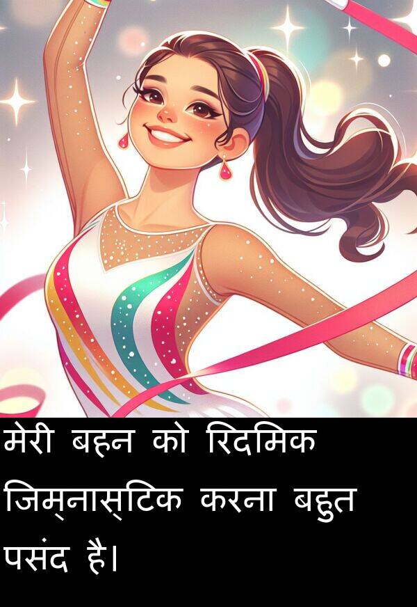 पसंद: मेरी बहन को रिदमिक जिम्नास्टिक करना बहुत पसंद है।