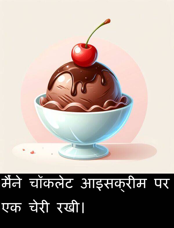 चॉकलेट: मैंने चॉकलेट आइसक्रीम पर एक चेरी रखी।