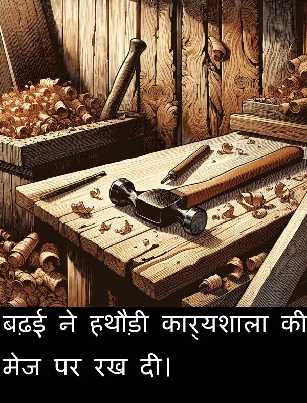 बढ़ई: बढ़ई ने हथौड़ी कार्यशाला की मेज पर रख दी।