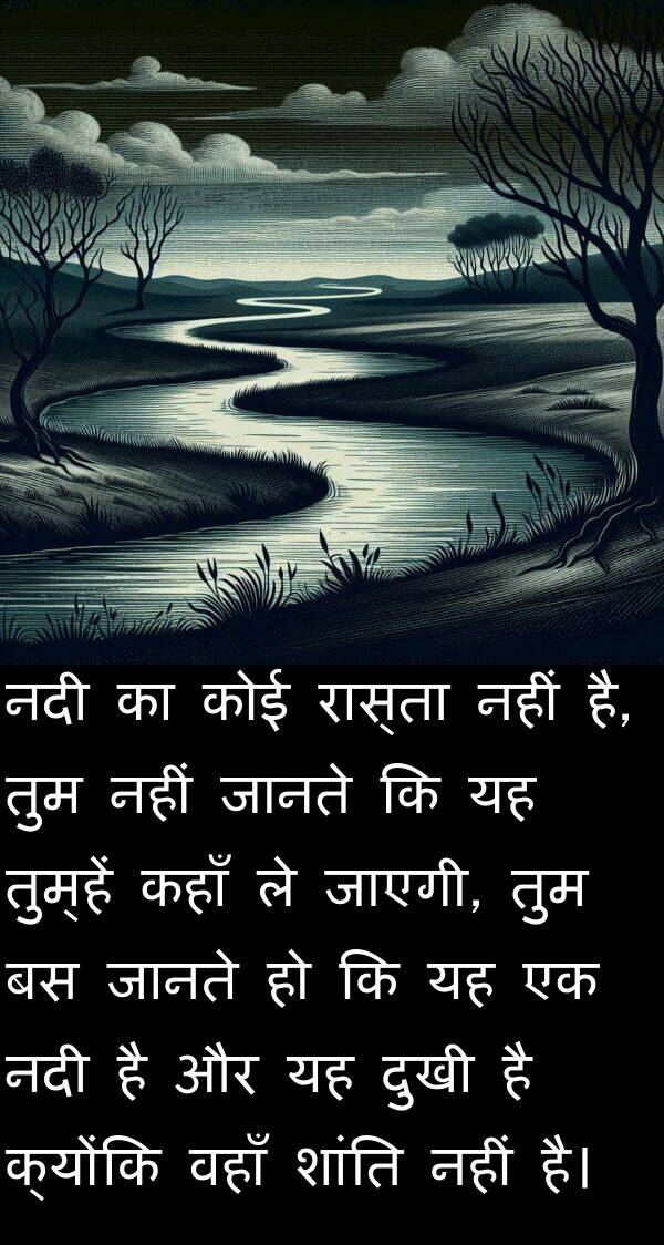 तुम्हें: नदी का कोई रास्ता नहीं है, तुम नहीं जानते कि यह तुम्हें कहाँ ले जाएगी, तुम बस जानते हो कि यह एक नदी है और यह दुखी है क्योंकि वहाँ शांति नहीं है।